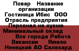 Повар › Название организации ­ Гостиница Ибис, ООО › Отрасль предприятия ­ Персонал на кухню › Минимальный оклад ­ 22 000 - Все города Работа » Вакансии   . Ямало-Ненецкий АО,Салехард г.